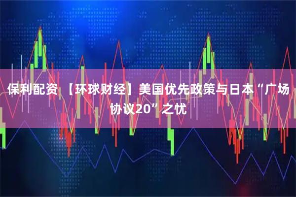 保利配资 【环球财经】美国优先政策与日本“广场协议20”之忧