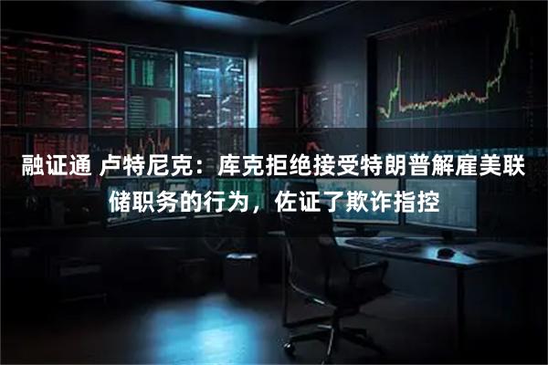 融证通 卢特尼克：库克拒绝接受特朗普解雇美联储职务的行为，佐证了欺诈指控