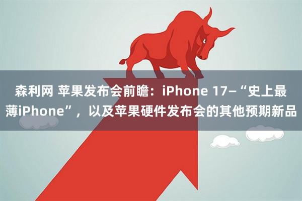 森利网 苹果发布会前瞻：iPhone 17—“史上最薄iPhone”，以及苹果硬件发布会的其他预期新品