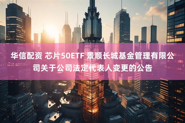 华信配资 芯片50ETF 景顺长城基金管理有限公司关于公司法定代表人变更的公告