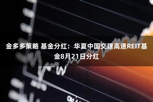 金多多策略 基金分红:华夏中国交建高速REIT基金8月21日分红
