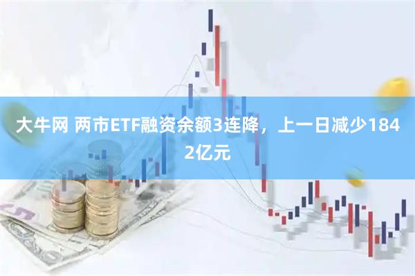 大牛网 两市ETF融资余额3连降，上一日减少1842亿元
