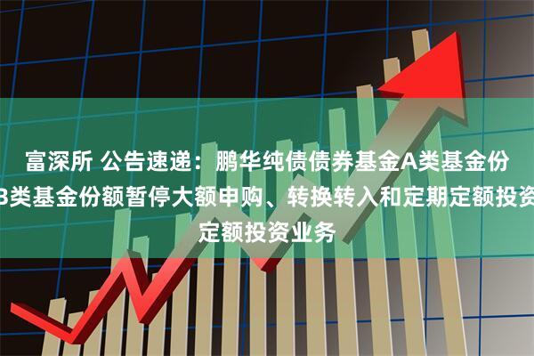 富深所 公告速递：鹏华纯债债券基金A类基金份额和B类基金份额暂停大额申购、转换转入和定期定额投资业务