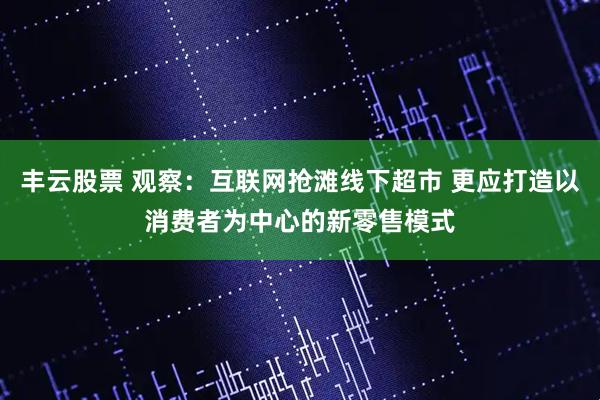 丰云股票 观察：互联网抢滩线下超市 更应打造以消费者为中心的新零售模式