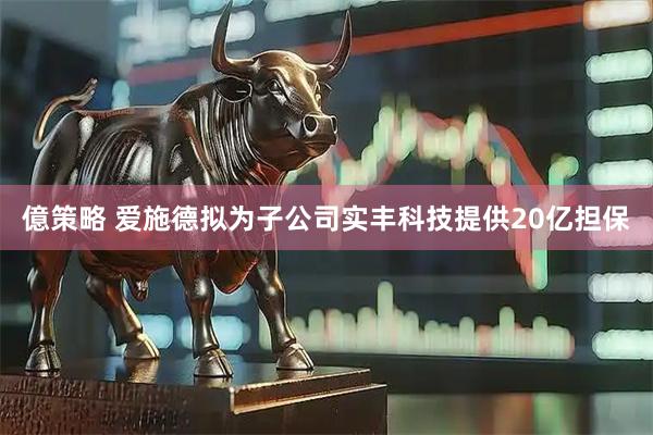 億策略 爱施德拟为子公司实丰科技提供20亿担保