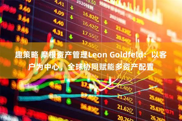 趣策略 摩根资产管理Leon Goldfeld:以客户为中心,全球协同赋能多资产配置
