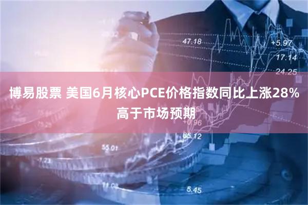 博易股票 美国6月核心PCE价格指数同比上涨28% 高于市场预期