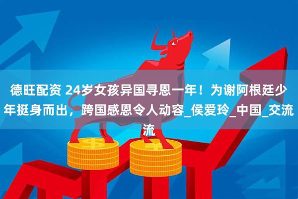 德旺配资 24岁女孩异国寻恩一年!为谢阿根廷少年挺身而出,跨国感恩令人动容_侯爱玲_中国_交流