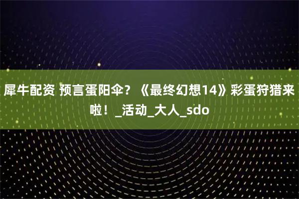 犀牛配资 预言蛋阳伞?《最终幻想14》彩蛋狩猎来啦!_活动_大人_sdo