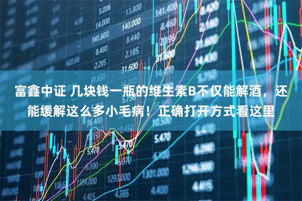 富鑫中证 几块钱一瓶的维生素B不仅能解酒，还能缓解这么多小毛病！正确打开方式看这里