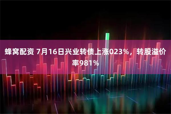 蜂窝配资 7月16日兴业转债上涨023%，转股溢价率981%