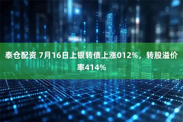 泰仓配资 7月16日上银转债上涨012%，转股溢价率414%