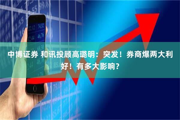 中博证券 和讯投顾高璐明：突发！券商爆两大利好！有多大影响？