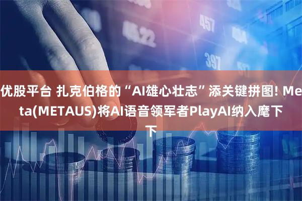 优股平台 扎克伯格的“AI雄心壮志”添关键拼图! Meta(METAUS)将AI语音领军者PlayAI纳入麾下