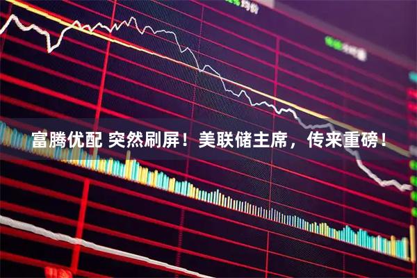 富腾优配 突然刷屏！美联储主席，传来重磅！