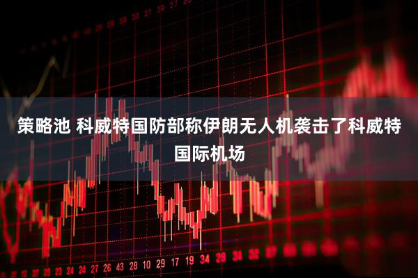 策略池 科威特国防部称伊朗无人机袭击了科威特国际机场