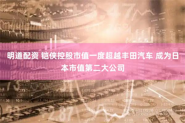 明道配资 铠侠控股市值一度超越丰田汽车 成为日本市值第二大公司