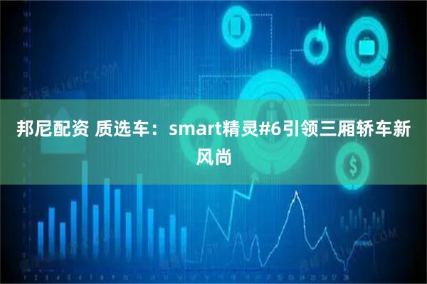 邦尼配资 质选车:smart精灵#6引领三厢轿车新风尚