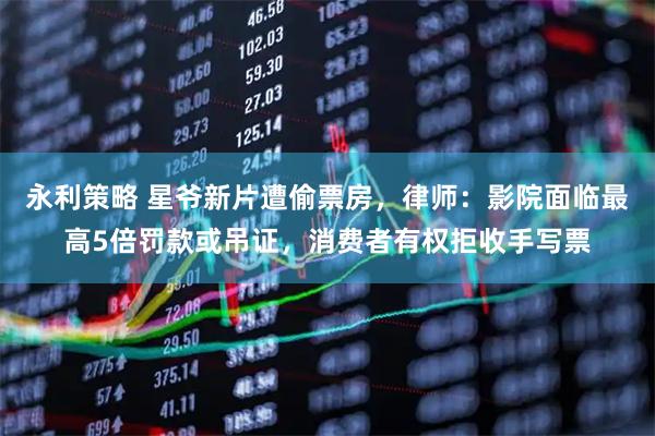 永利策略 星爷新片遭偷票房,律师:影院面临最高5倍罚款或吊证,消费者有权拒收手写票
