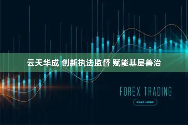 云天华成 创新执法监督 赋能基层善治
