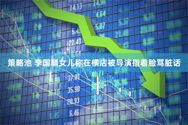 策略池 李国麟女儿称在横店被导演指着脸骂脏话