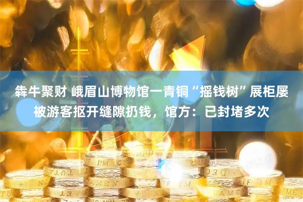 犇牛聚财 峨眉山博物馆一青铜“摇钱树”展柜屡被游客抠开缝隙扔钱，馆方：已封堵多次