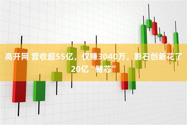 高开网 营收超55亿，仅赚3040万，影石创新花了20亿“赌芯”
