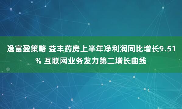 逸富盈策略 益丰药房上半年净利润同比增长9.51% 互联网业务发力第二增长曲线