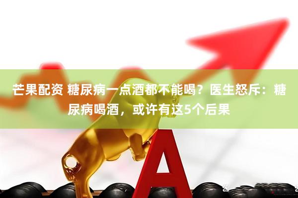 芒果配资 糖尿病一点酒都不能喝？医生怒斥：糖尿病喝酒，或许有这5个后果