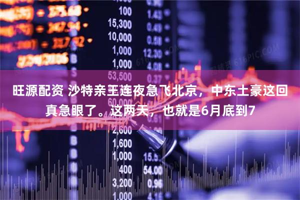 旺源配资 沙特亲王连夜急飞北京，中东土豪这回真急眼了。这两天，也就是6月底到7